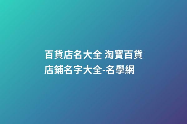百貨店名大全 淘寶百貨店鋪名字大全-名學網